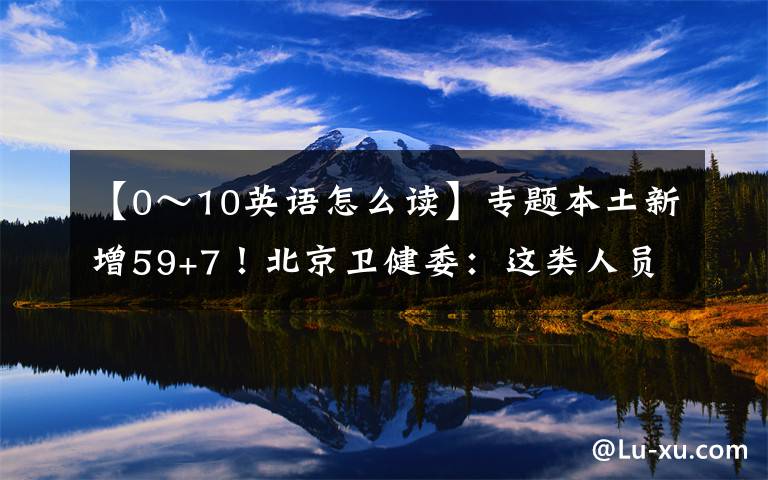 【0～10英语怎么读】专题本土新增59+7！北京卫健委：这类人员请立即报告