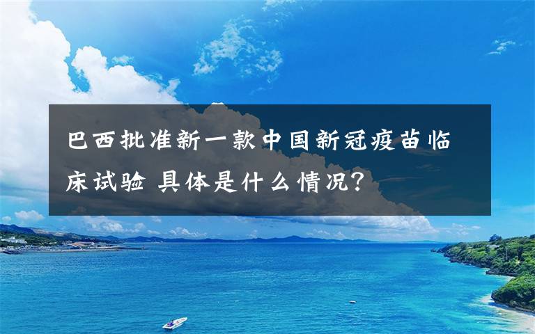 巴西批准新一款中国新冠疫苗临床试验 具体是什么情况？