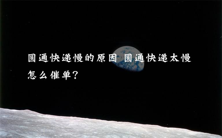 圆通快递慢的原因 圆通快递太慢怎么催单？