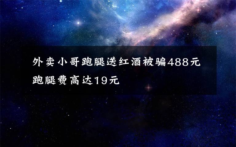  外卖小哥跑腿送红酒被骗488元 跑腿费高达19元