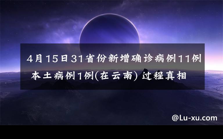 4月15日31省份新增确诊病例11例 本土病例1例(在云南) 过程真相详细揭秘！