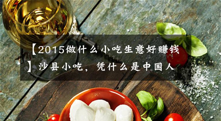 【2015做什么小吃生意好赚钱】沙县小吃，凭什么是中国人的大众食堂