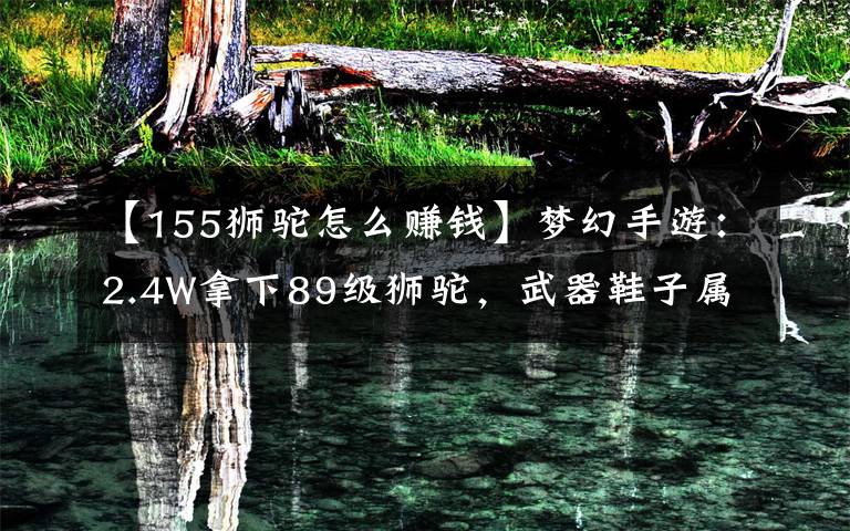 【155狮驼怎么赚钱】梦幻手游：2.4W拿下89级狮驼，武器鞋子属性优秀，"回血"不少