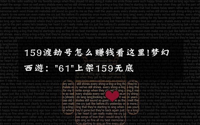 159渡劫号怎么赚钱看这里!梦幻西游："61"上架159无底洞，附加150不磨武器，要烤火的节奏