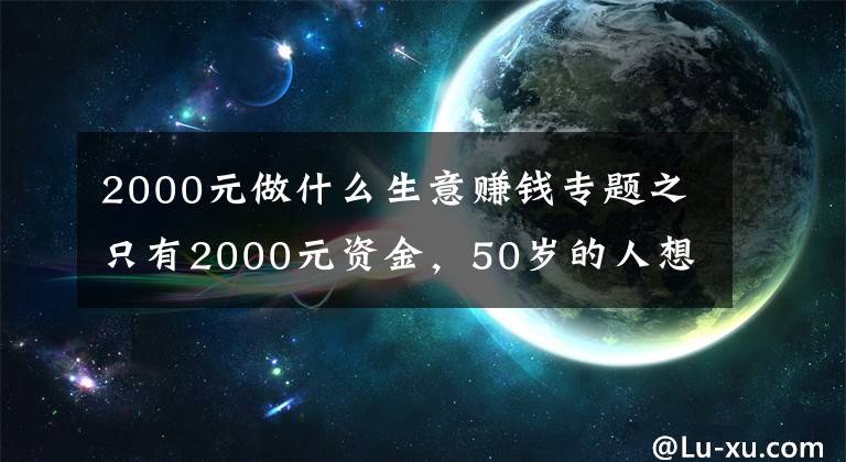 2000元做什么生意赚钱专题之只有2000元资金，50岁的人想创业，做什么项目比较好呢？