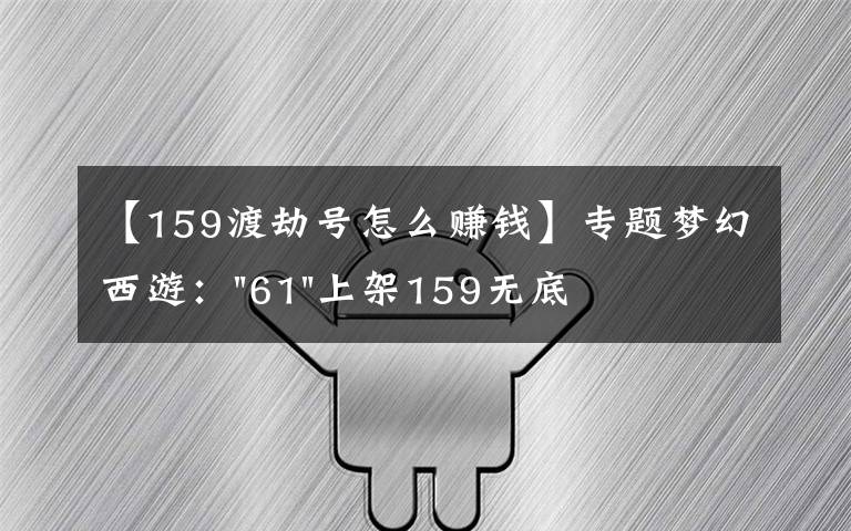 【159渡劫号怎么赚钱】专题梦幻西游："61"上架159无底洞，附加150不磨武器，要烤火的节奏