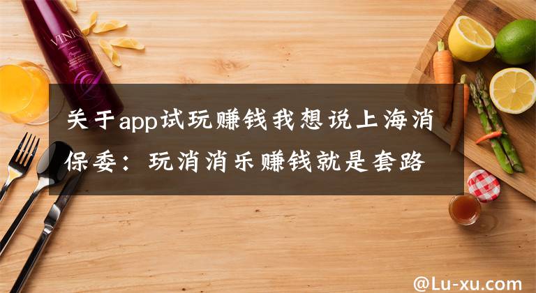 关于app试玩赚钱我想说上海消保委：玩消消乐赚钱就是套路消费者