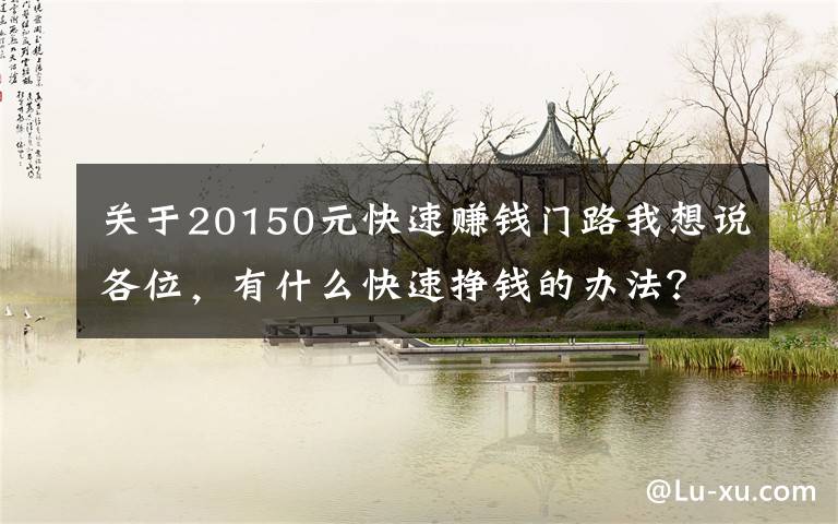 关于20150元快速赚钱门路我想说各位，有什么快速挣钱的办法？前提不违法