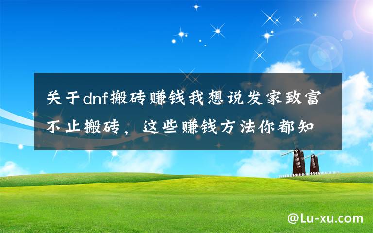 关于dnf搬砖赚钱我想说发家致富不止搬砖，这些赚钱方法你都知道吗？