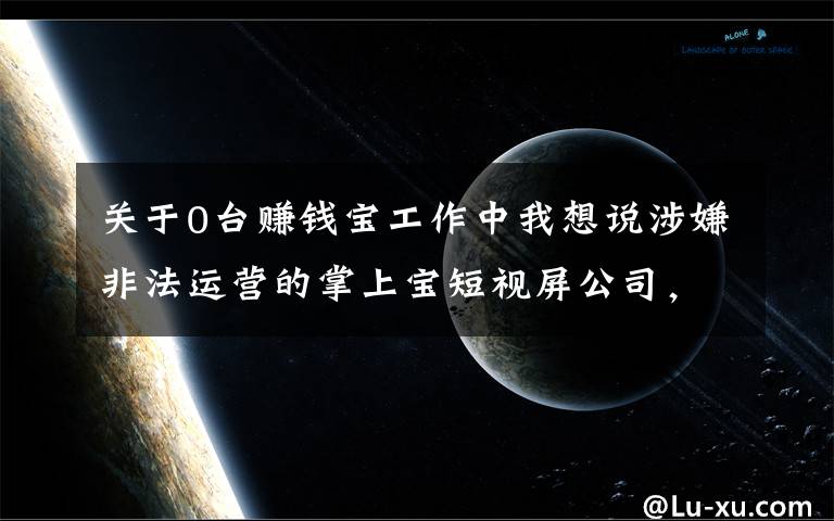 关于0台赚钱宝工作中我想说涉嫌非法运营的掌上宝短视屏公司，早晚要步秘乐金仁辉的下场