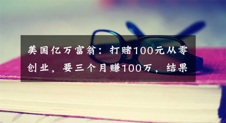 美国亿万富翁：打赌100元从零创业，要三个月赚100万，结果很现实