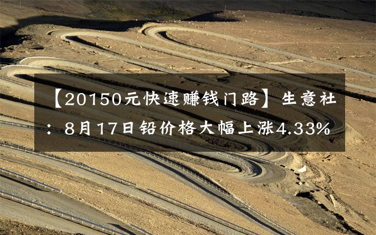 【20150元快速赚钱门路】生意社：8月17日铅价格大幅上涨4.33%