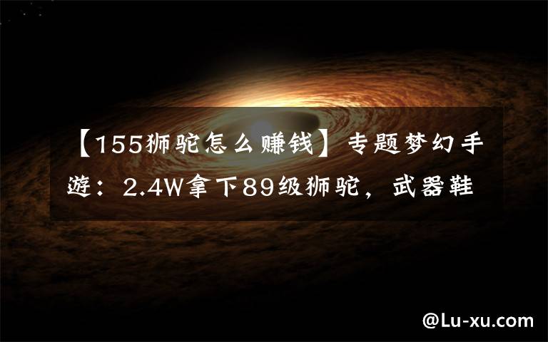 【155狮驼怎么赚钱】专题梦幻手游：2.4W拿下89级狮驼，武器鞋子属性优秀，"回血"不少