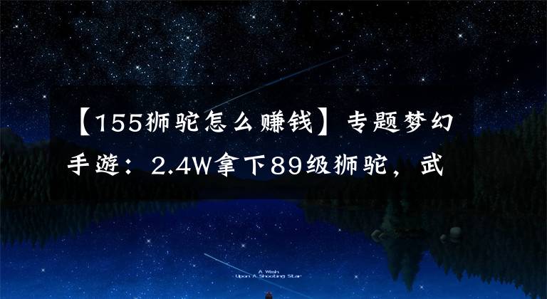 【155狮驼怎么赚钱】专题梦幻手游：2.4W拿下89级狮驼，武器鞋子属性优秀，"回血"不少