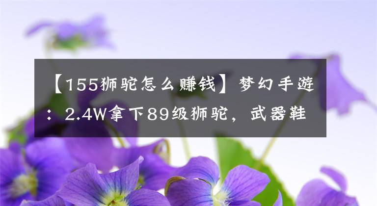 【155狮驼怎么赚钱】梦幻手游：2.4W拿下89级狮驼，武器鞋子属性优秀，"回血"不少