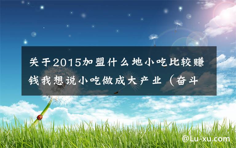 关于2015加盟什么地小吃比较赚钱我想说小吃做成大产业（奋斗百年路 启航新征程·同心奔小康）