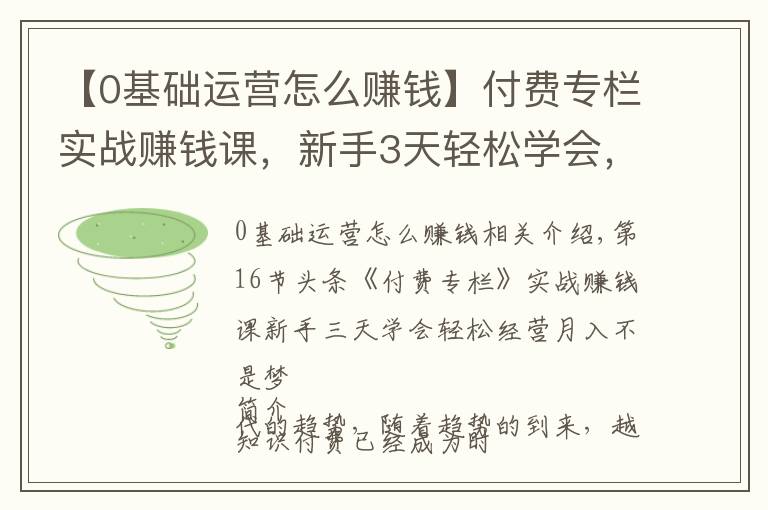 【0基础运营怎么赚钱】付费专栏实战赚钱课，新手3天轻松学会，运营月入过万不是梦