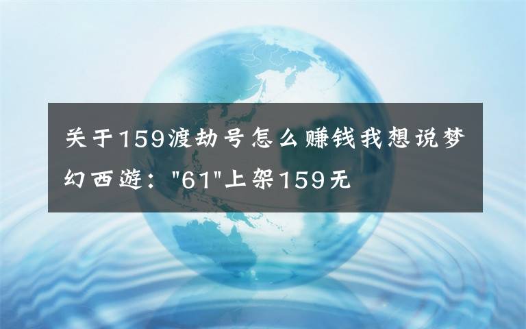 关于159渡劫号怎么赚钱我想说梦幻西游："61"上架159无底洞，附加150不磨武器，要烤火的节奏