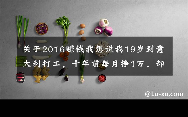 关于2016赚钱我想说我19岁到意大利打工，十年前每月挣1万，却没过几年轻松日子