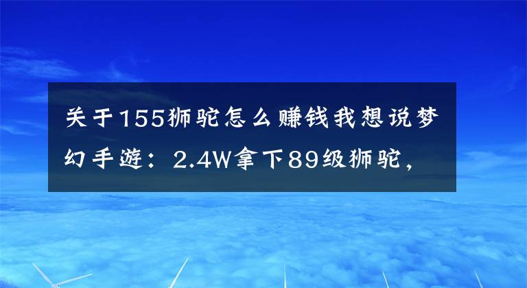 关于155狮驼怎么赚钱我想说梦幻手游：2.4W拿下89级狮驼，武器鞋子属性优秀，"回血"不少