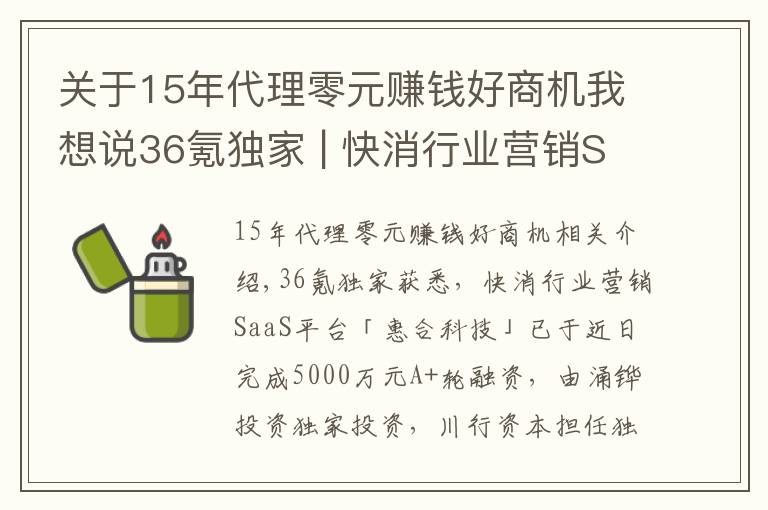 关于15年代理零元赚钱好商机我想说36氪独家 | 快消行业营销SaaS平台「惠合科技」获5000万元A+轮融资，想让线下营销变得简单和有趣