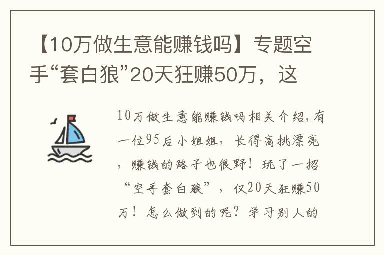 【10万做生意能赚钱吗】专题空手“套白狼”20天狂赚50万，这个赚钱路子真够野