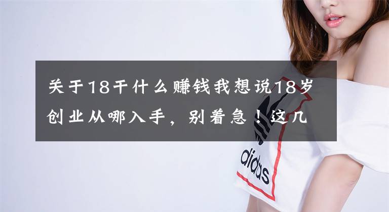 关于18干什么赚钱我想说18岁创业从哪入手，别着急！这几个问题先问问你自己