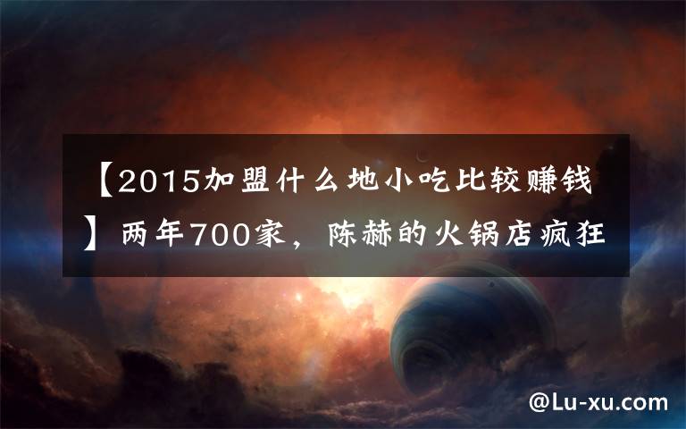 【2015加盟什么地小吃比较赚钱】两年700家，陈赫的火锅店疯狂吸金