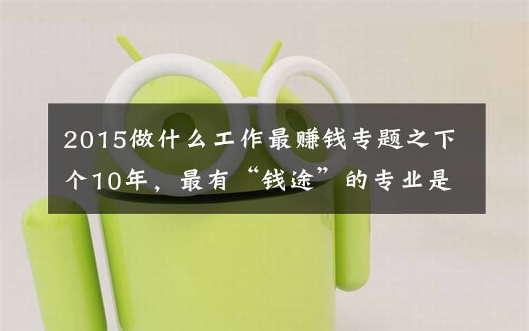 2015做什么工作最赚钱专题之下个10年，最有“钱途”的专业是什么？