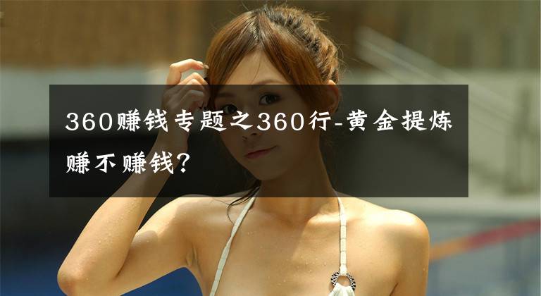 360赚钱专题之360行-黄金提炼赚不赚钱？