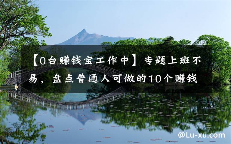 【0台赚钱宝工作中】专题上班不易，盘点普通人可做的10个赚钱副业，内附方法，建议收藏