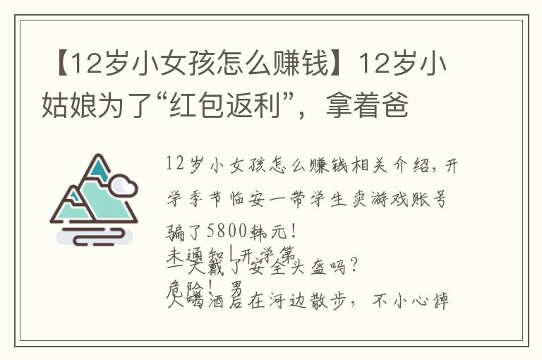 【12岁小女孩怎么赚钱】12岁小姑娘为了“红包返利”，拿着爸爸手机支付15次刷走1.2万元