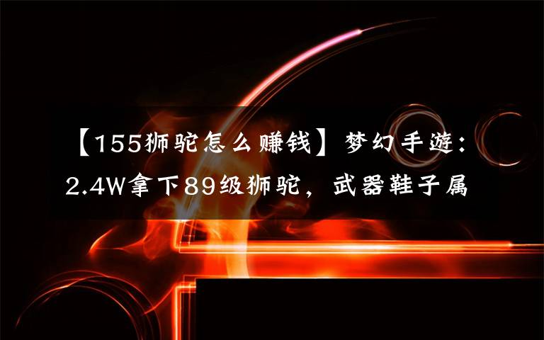 【155狮驼怎么赚钱】梦幻手游：2.4W拿下89级狮驼，武器鞋子属性优秀，"回血"不少