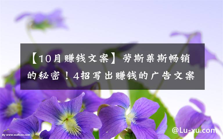 【10月赚钱文案】劳斯莱斯畅销的秘密！4招写出赚钱的广告文案