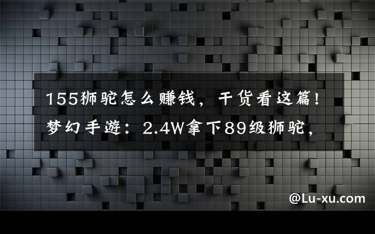 155狮驼怎么赚钱，干货看这篇!梦幻手游：2.4W拿下89级狮驼，武器鞋子属性优秀，"回血"不少