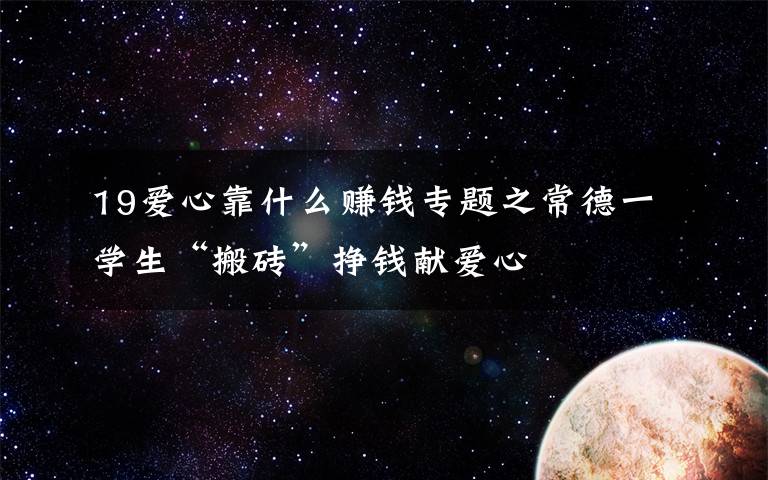 19爱心靠什么赚钱专题之常德一学生“搬砖”挣钱献爱心