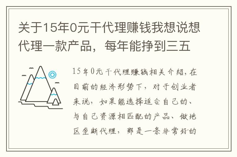 关于15年0元干代理赚钱我想说想代理一款产品，每年能挣到三五十万的，有什么好的推荐？