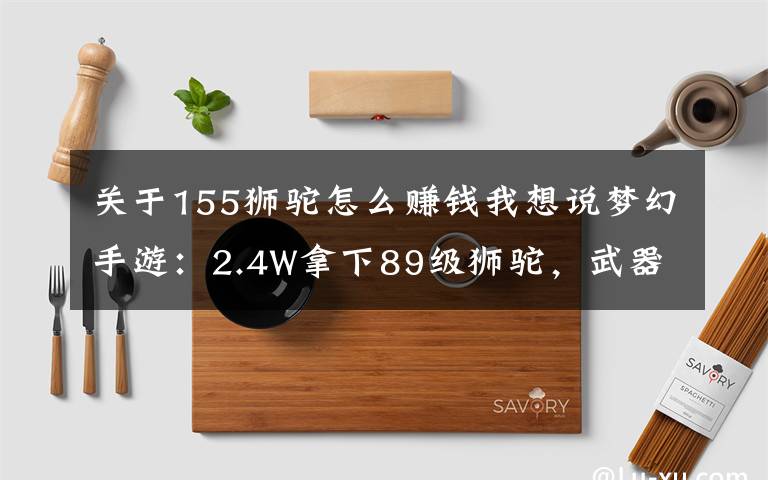 关于155狮驼怎么赚钱我想说梦幻手游：2.4W拿下89级狮驼，武器鞋子属性优秀，"回血"不少