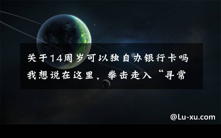 关于14周岁可以独自办银行卡吗我想说在这里，拳击走入“寻常百姓家”