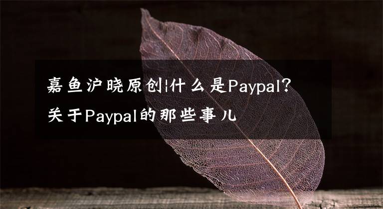 嘉鱼沪晓原创|什么是Paypal？关于Paypal的那些事儿