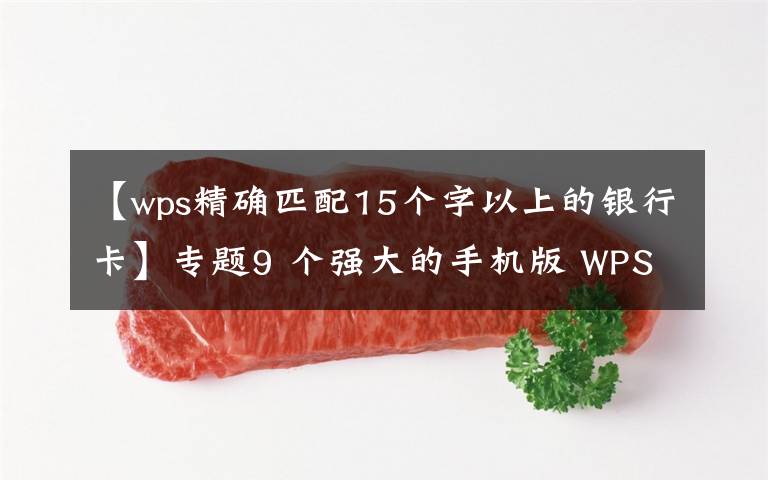 【wps精确匹配15个字以上的银行卡】专题9 个强大的手机版 WPS 功能，高效且实用