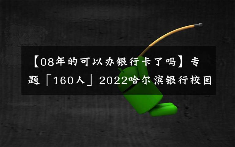 【08年的可以办银行卡了吗】专题「160人」2022哈尔滨银行校园招聘 报名进行中 11月进行笔试