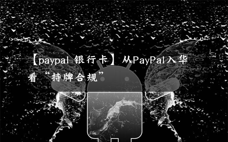 【paypal 银行卡】从PayPal入华看“持牌合规”