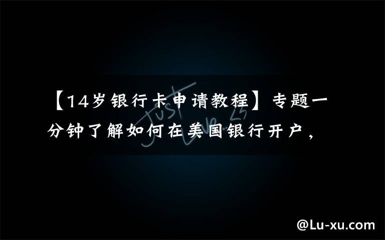 【14岁银行卡申请教程】专题一分钟了解如何在美国银行开户，附各个银行开户方法和收费介绍