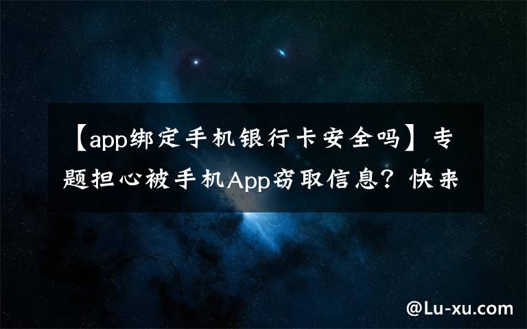 【app绑定手机银行卡安全吗】专题担心被手机App窃取信息？快来试试这几招