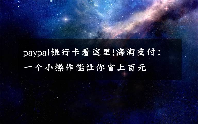 paypal银行卡看这里!海淘支付：一个小操作能让你省上百元