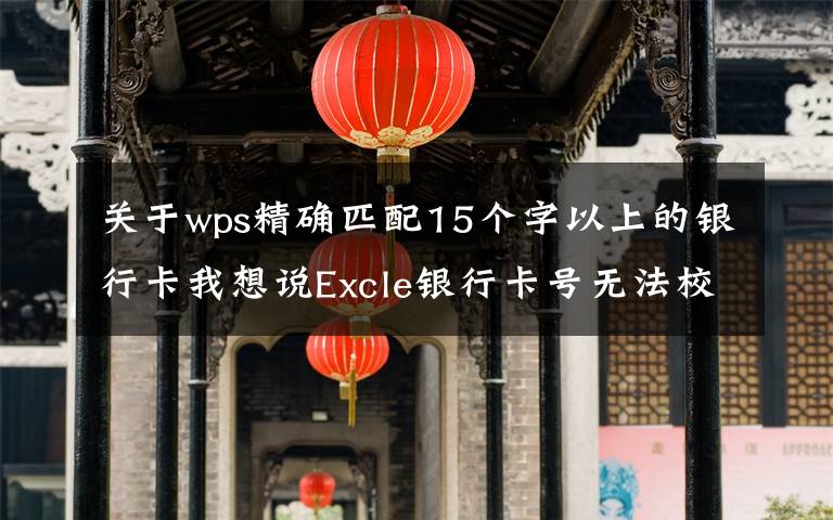 关于wps精确匹配15个字以上的银行卡我想说Excle银行卡号无法校验正误？一招教你搞定银行卡数据校验