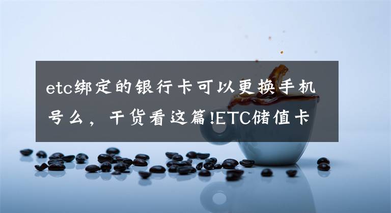 etc绑定的银行卡可以更换手机号么，干货看这篇!ETC储值卡换记账卡，网点、银行可办