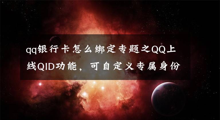 qq银行卡怎么绑定专题之QQ上线QID功能，可自定义专属身份卡