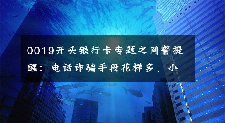 0019开头银行卡专题之网警提醒：电话诈骗手段花样多，小心被骗！